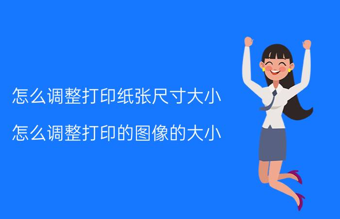 怎么调整打印纸张尺寸大小 怎么调整打印的图像的大小？